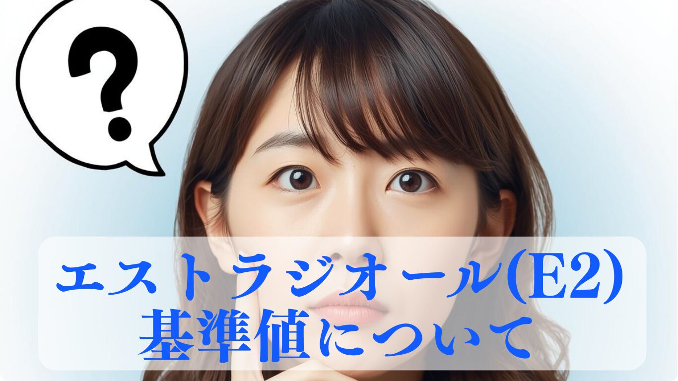 エストラジオール(E2)基準値｜年齢別・不妊治療・更年期の目安を解説します。