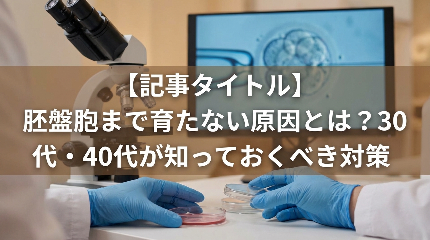 胚盤胞まで育たない原因とは？30代・40代が知っておくべき対策