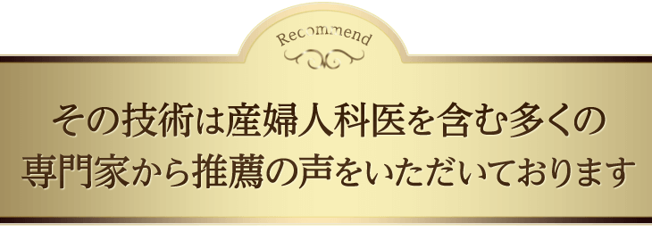 その技術は産婦人科医を含む多くの専門家から推薦の声をいただいております