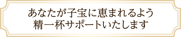 あなたが子宝に恵まれるよう精一杯サポートいたします