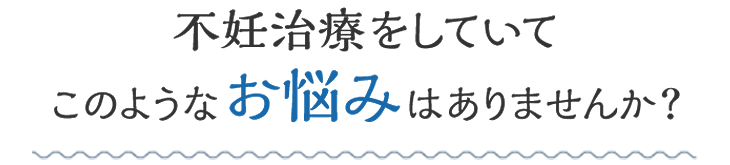 不妊治療をしていてこのようなお悩みはありませんか？